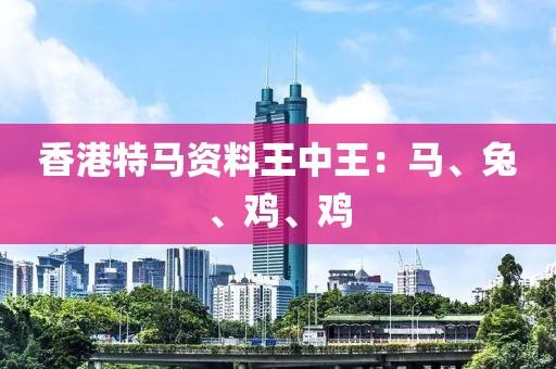 香港特马资料王中王：马、兔、鸡、鸡