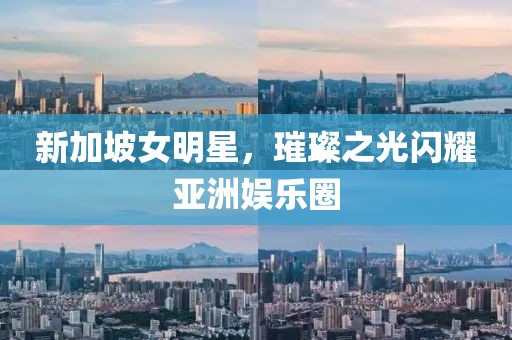 新加坡女明星，璀璨之光闪耀亚洲娱乐圈