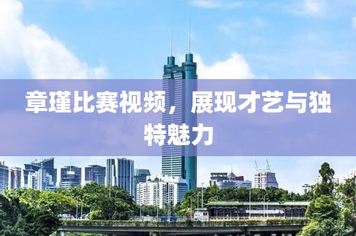章瑾比赛视频，展现才艺与独特魅力