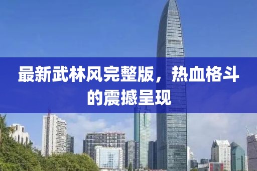 最新武林风完整版，热血格斗的震撼呈现