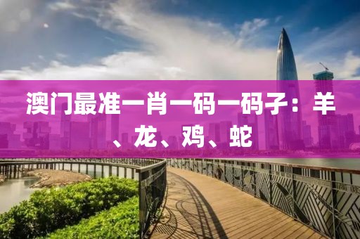 澳门最准一肖一码一码孑：羊、龙、鸡、蛇