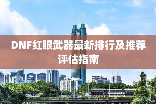 DNF红眼武器最新排行及推荐评估指南