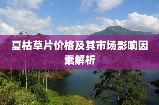 夏枯草片价格及其市场影响因素解析