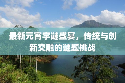 最新元宵字谜盛宴，传统与创新交融的谜题挑战