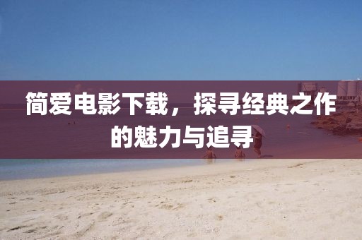 简爱电影下载，探寻经典之作的魅力与追寻