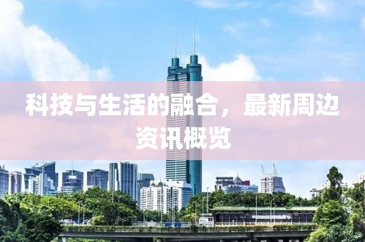 科技与生活的融合，最新周边资讯概览