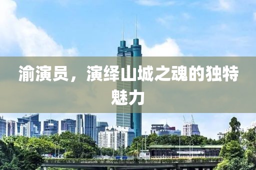 渝演员，演绎山城之魂的独特魅力