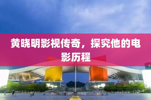 黄晓明影视传奇，探究他的电影历程