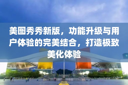 美图秀秀新版，功能升级与用户体验的完美结合，打造极致美化体验