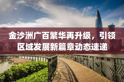 金沙洲广百繁华再升级，引领区域发展新篇章动态速递