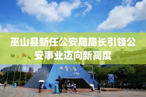 巫山县新任公安局局长引领公安事业迈向新高度