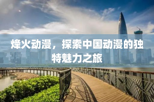 烽火动漫，探索中国动漫的独特魅力之旅