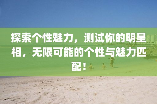 探索个性魅力，测试你的明星相，无限可能的个性与魅力匹配！