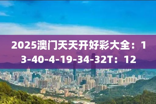 2025澳门天天开好彩大全：13-40-4-19-34-32T：12