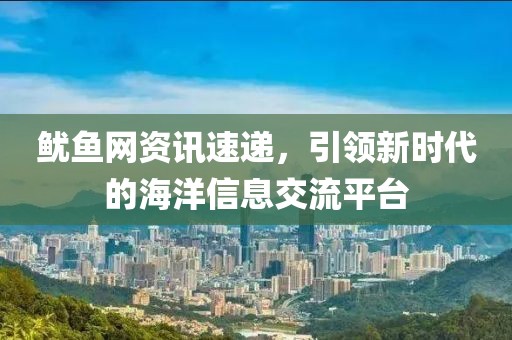 鱿鱼网资讯速递，引领新时代的海洋信息交流平台