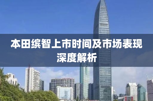 本田缤智上市时间及市场表现深度解析