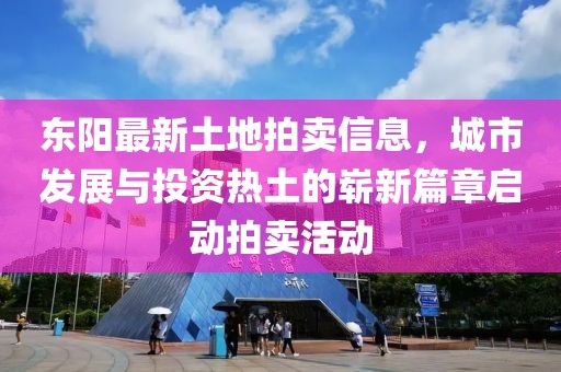 东阳最新土地拍卖信息，城市发展与投资热土的崭新篇章启动拍卖活动