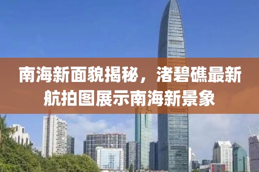 南海新面貌揭秘，渚碧礁最新航拍图展示南海新景象