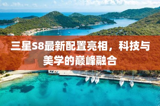 三星S8最新配置亮相，科技与美学的巅峰融合