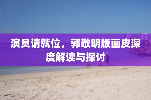 演员请就位，郭敬明版画皮深度解读与探讨