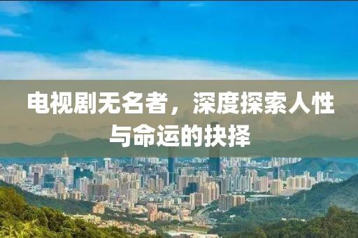 电视剧无名者，深度探索人性与命运的抉择