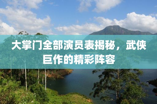 大掌门全部演员表揭秘，武侠巨作的精彩阵容