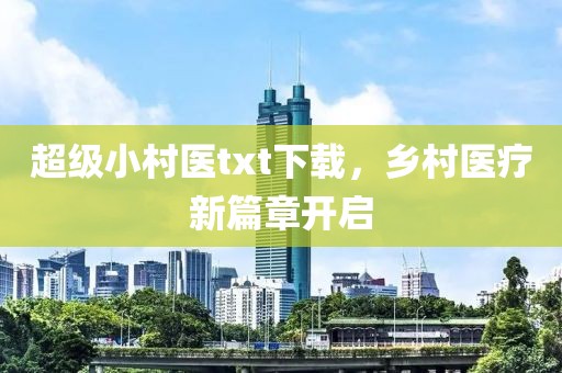 超级小村医txt下载，乡村医疗新篇章开启