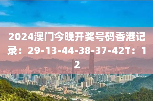 2024澳门今晚开奖号码香港记录：29-13-44-38-37-42T：12