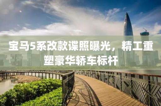 宝马5系改款谍照曝光，精工重塑豪华轿车标杆