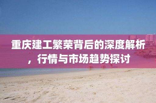 重庆建工繁荣背后的深度解析，行情与市场趋势探讨