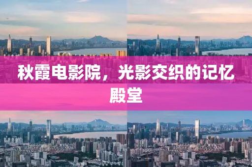 秋霞电影院，光影交织的记忆殿堂