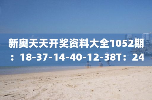 新奥天天开奖资料大全1052期：18-37-14-40-12-38T：24