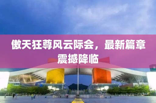 傲天狂尊风云际会，最新篇章震撼降临