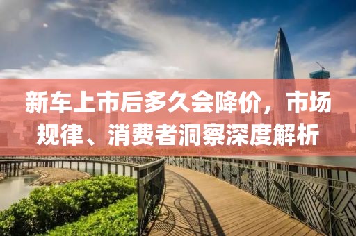 新车上市后多久会降价，市场规律、消费者洞察深度解析