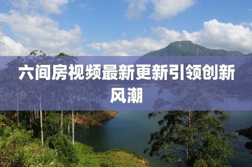 六间房视频最新更新引领创新风潮