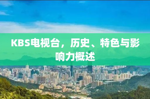 KBS电视台，历史、特色与影响力概述