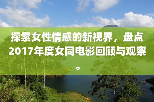 探索女性情感的新视界，盘点2017年度女同电影回顾与观察。
