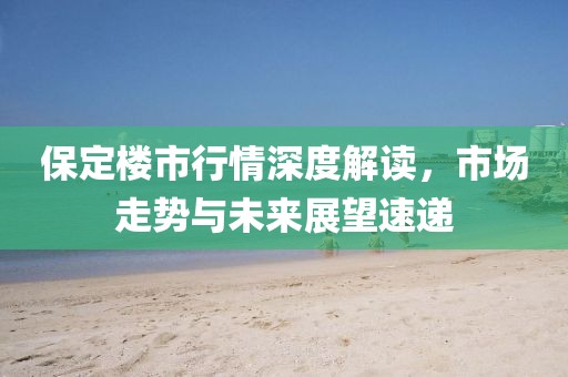保定楼市行情深度解读，市场走势与未来展望速递
