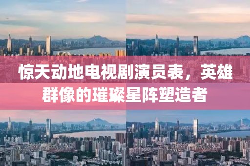 惊天动地电视剧演员表，英雄群像的璀璨星阵塑造者