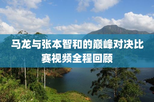 马龙与张本智和的巅峰对决比赛视频全程回顾