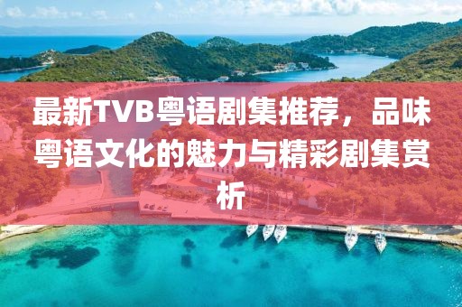 最新TVB粤语剧集推荐，品味粤语文化的魅力与精彩剧集赏析