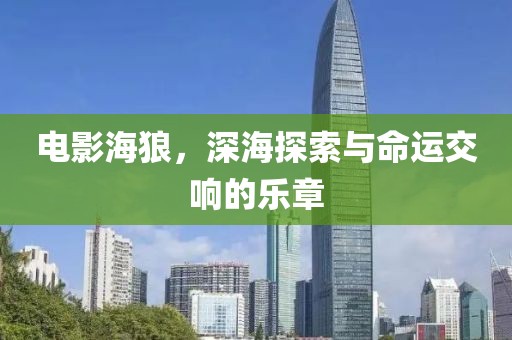 电影海狼，深海探索与命运交响的乐章