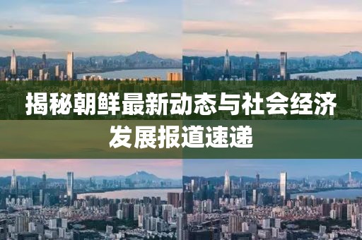 揭秘朝鲜最新动态与社会经济发展报道速递