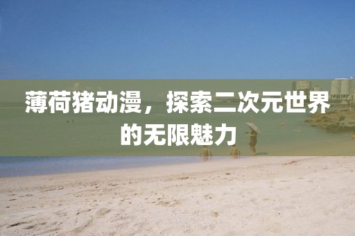 薄荷猪动漫，探索二次元世界的无限魅力