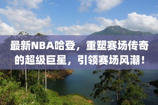 最新NBA哈登，重塑赛场传奇的超级巨星，引领赛场风潮！