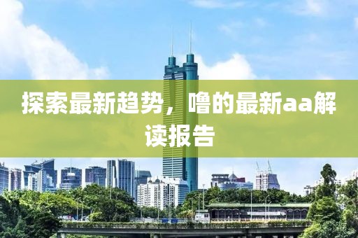 探索最新趋势，噜的最新aa解读报告