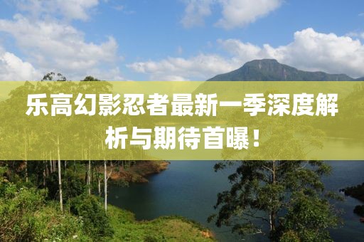 乐高幻影忍者最新一季深度解析与期待首曝！