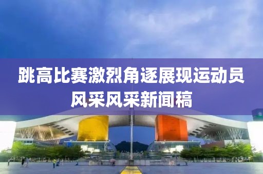 跳高比赛激烈角逐展现运动员风采风采新闻稿