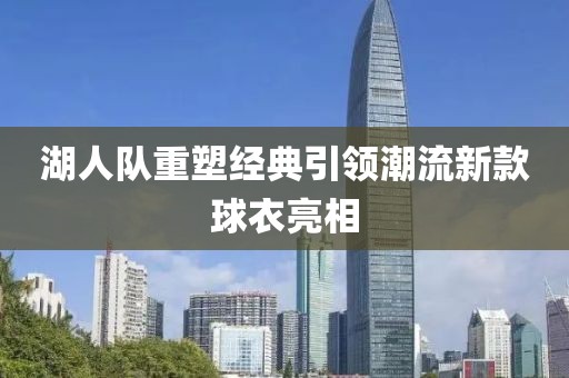 湖人队重塑经典引领潮流新款球衣亮相