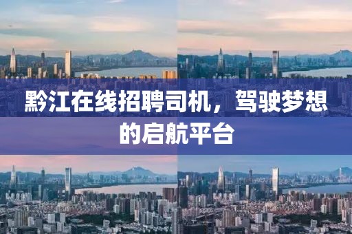 黔江在线招聘司机，驾驶梦想的启航平台